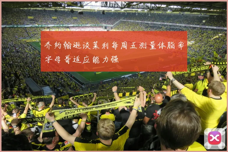 乔约翰逊谈莱利每周五测量体脂率字母哥适应能力强