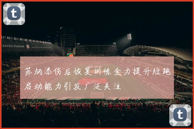 苏炳添伤后恢复训练全力提升短跑启动能力引发广泛关注