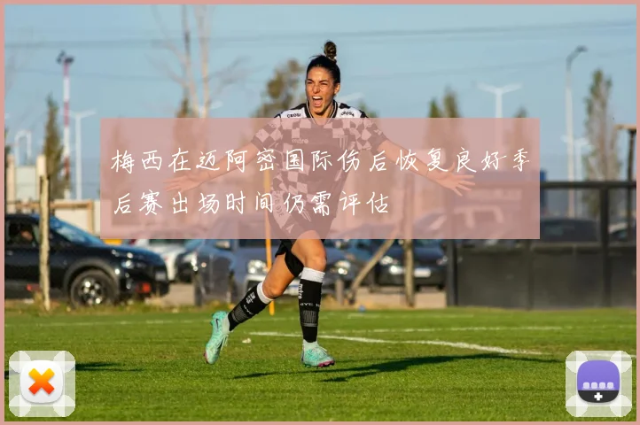 梅西在迈阿密国际伤后恢复良好季后赛出场时间仍需评估