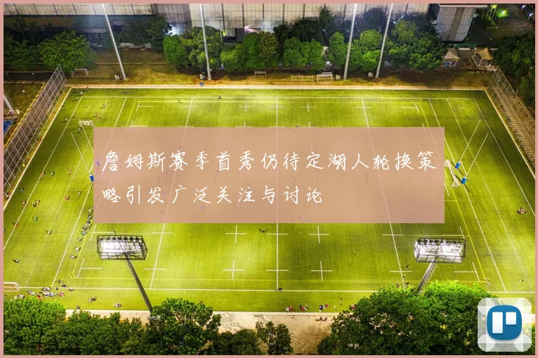 詹姆斯赛季首秀仍待定湖人轮换策略引发广泛关注与讨论